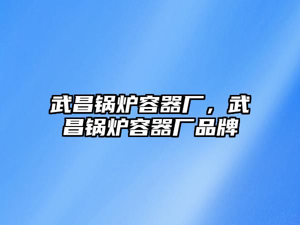 武昌鍋爐容器廠，武昌鍋爐容器廠品牌