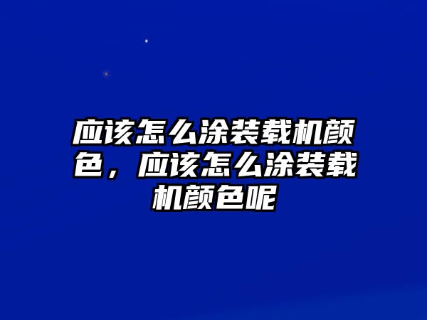 應該怎么涂裝載機顏色，應該怎么涂裝載機顏色呢