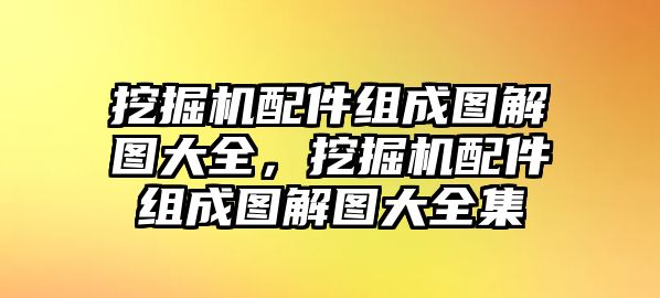 挖掘機配件組成圖解圖大全，挖掘機配件組成圖解圖大全集