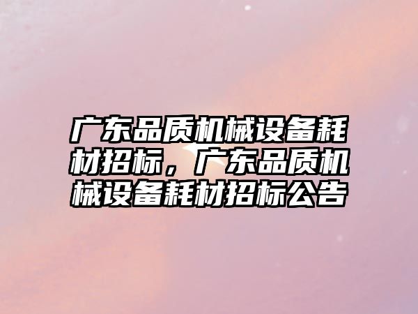 廣東品質(zhì)機械設(shè)備耗材招標，廣東品質(zhì)機械設(shè)備耗材招標公告