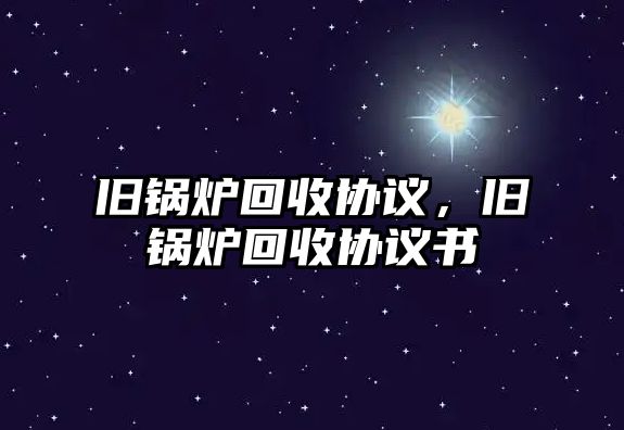 舊鍋爐回收協(xié)議，舊鍋爐回收協(xié)議書