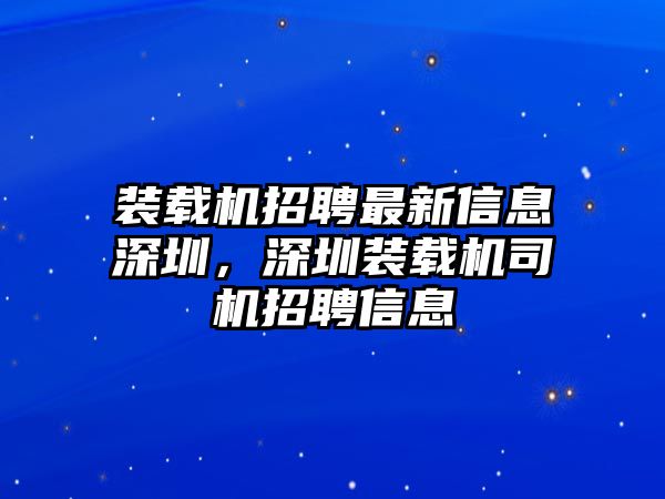 裝載機(jī)招聘最新信息深圳，深圳裝載機(jī)司機(jī)招聘信息