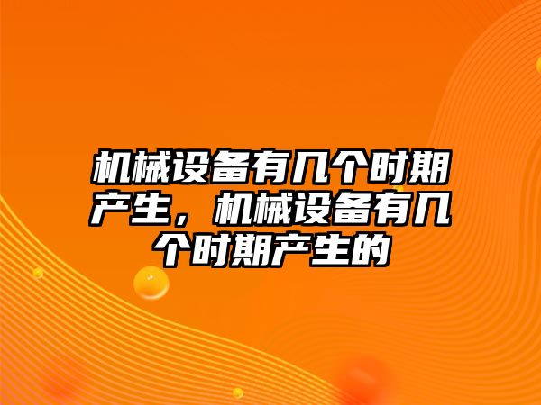 機(jī)械設(shè)備有幾個(gè)時(shí)期產(chǎn)生，機(jī)械設(shè)備有幾個(gè)時(shí)期產(chǎn)生的