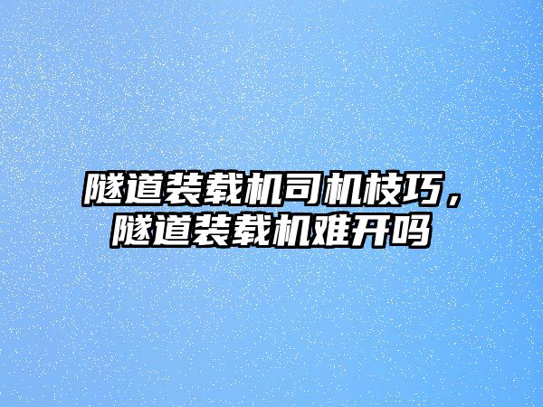 隧道裝載機司機枝巧，隧道裝載機難開嗎