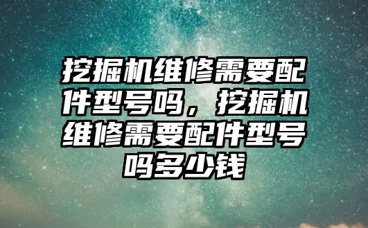 挖掘機(jī)維修需要配件型號(hào)嗎，挖掘機(jī)維修需要配件型號(hào)嗎多少錢