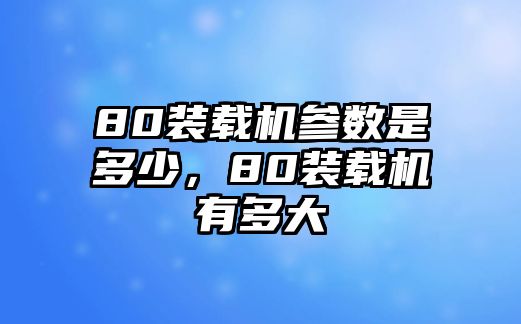 80裝載機參數(shù)是多少，80裝載機有多大