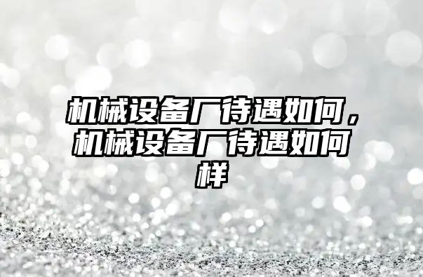 機械設(shè)備廠待遇如何，機械設(shè)備廠待遇如何樣