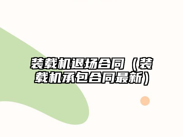 裝載機退場合同（裝載機承包合同最新）