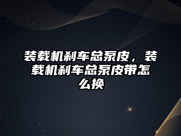 裝載機剎車總泵皮，裝載機剎車總泵皮帶怎么換