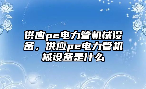 供應(yīng)pe電力管機械設(shè)備，供應(yīng)pe電力管機械設(shè)備是什么