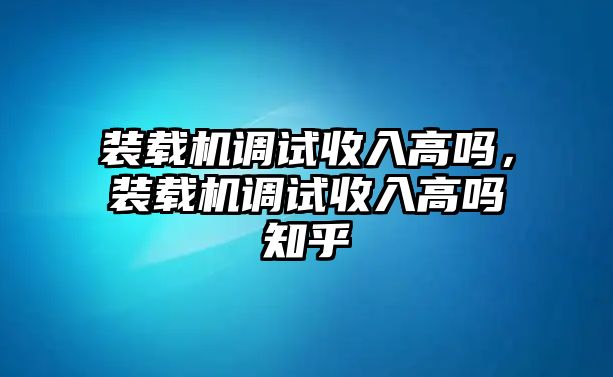 裝載機(jī)調(diào)試收入高嗎，裝載機(jī)調(diào)試收入高嗎知乎