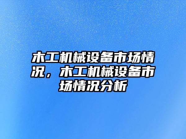 木工機(jī)械設(shè)備市場情況，木工機(jī)械設(shè)備市場情況分析