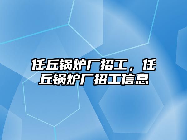 任丘鍋爐廠招工，任丘鍋爐廠招工信息