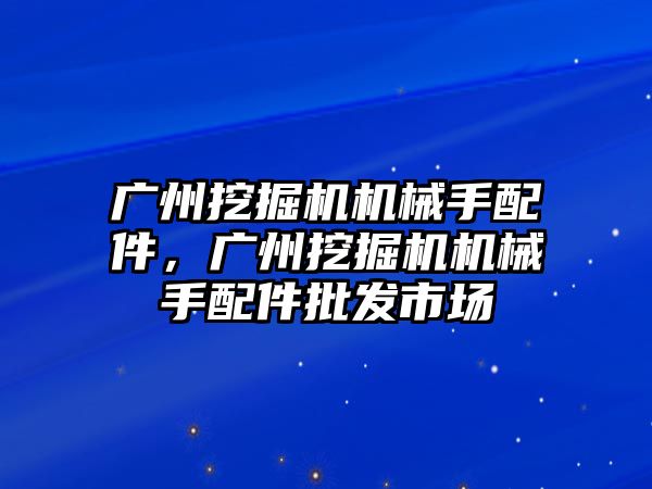 廣州挖掘機機械手配件，廣州挖掘機機械手配件批發(fā)市場