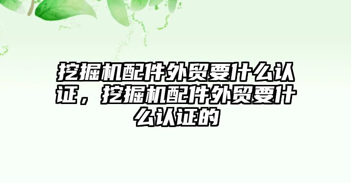 挖掘機配件外貿要什么認證，挖掘機配件外貿要什么認證的