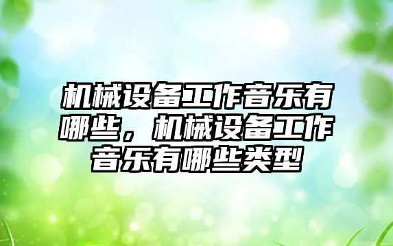 機械設(shè)備工作音樂有哪些，機械設(shè)備工作音樂有哪些類型