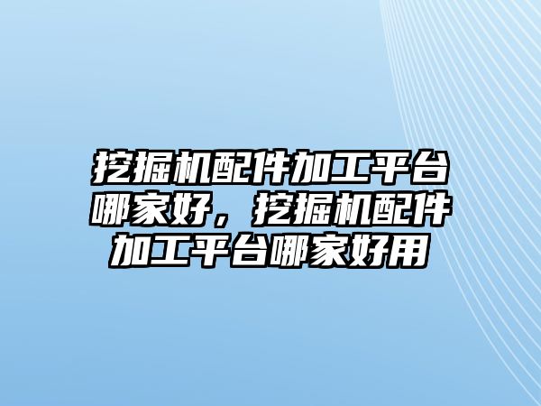 挖掘機(jī)配件加工平臺哪家好，挖掘機(jī)配件加工平臺哪家好用