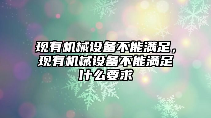 現(xiàn)有機(jī)械設(shè)備不能滿足，現(xiàn)有機(jī)械設(shè)備不能滿足什么要求