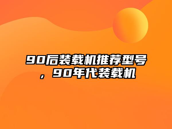 90后裝載機(jī)推薦型號(hào)，90年代裝載機(jī)