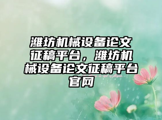 濰坊機械設備論文征稿平臺，濰坊機械設備論文征稿平臺官網(wǎng)