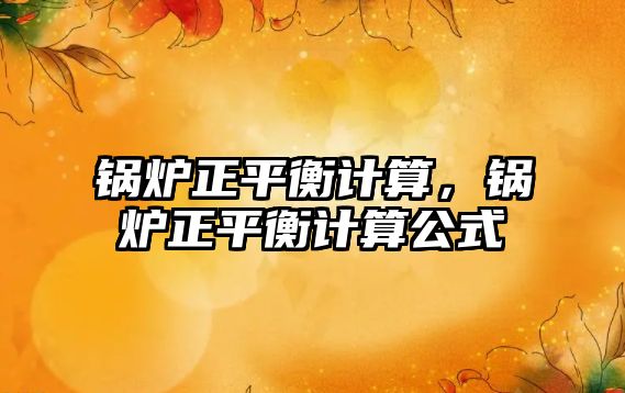 鍋爐正平衡計(jì)算，鍋爐正平衡計(jì)算公式