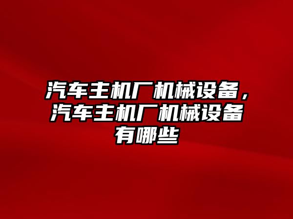 汽車主機廠機械設備，汽車主機廠機械設備有哪些