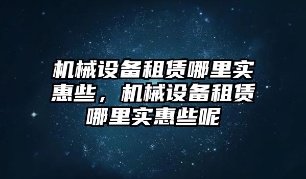 機械設(shè)備租賃哪里實惠些，機械設(shè)備租賃哪里實惠些呢