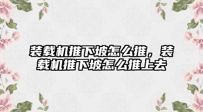 裝載機推下坡怎么推，裝載機推下坡怎么推上去