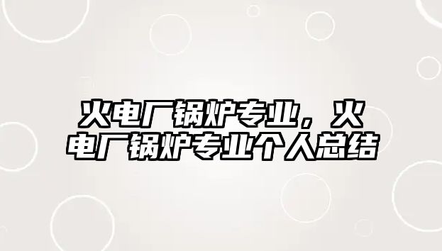 火電廠鍋爐專業(yè)，火電廠鍋爐專業(yè)個(gè)人總結(jié)