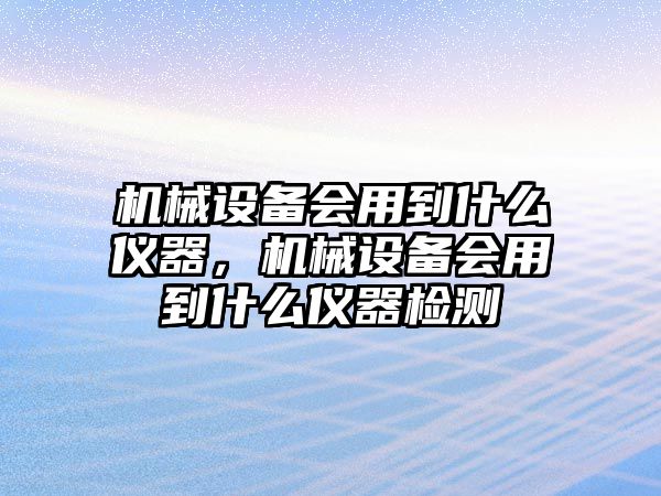 機(jī)械設(shè)備會用到什么儀器，機(jī)械設(shè)備會用到什么儀器檢測