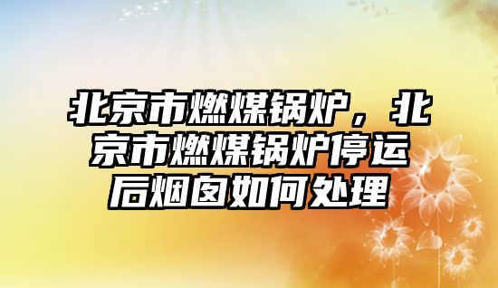 北京市燃煤鍋爐，北京市燃煤鍋爐停運(yùn)后煙囪如何處理