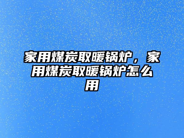 家用煤炭取暖鍋爐，家用煤炭取暖鍋爐怎么用