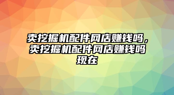 賣挖掘機(jī)配件網(wǎng)店賺錢嗎，賣挖掘機(jī)配件網(wǎng)店賺錢嗎現(xiàn)在