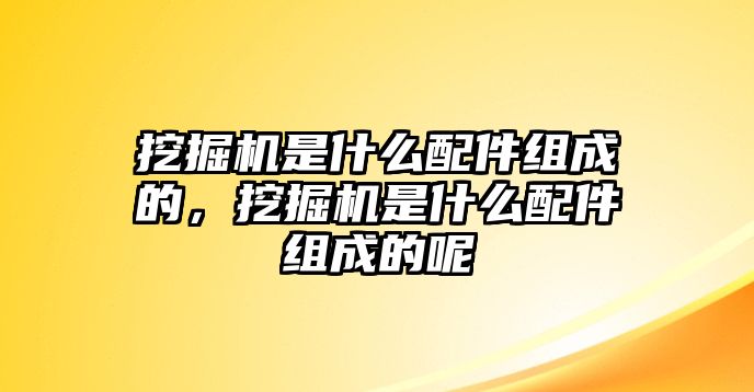 挖掘機是什么配件組成的，挖掘機是什么配件組成的呢