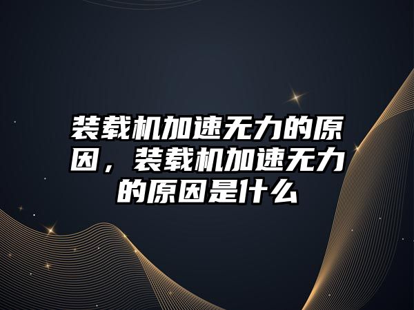 裝載機加速無力的原因，裝載機加速無力的原因是什么