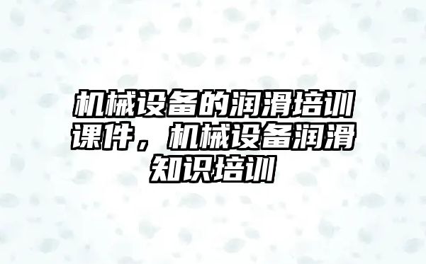 機械設(shè)備的潤滑培訓(xùn)課件，機械設(shè)備潤滑知識培訓(xùn)