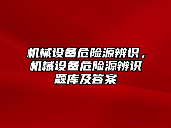 機械設(shè)備危險源辨識，機械設(shè)備危險源辨識題庫及答案