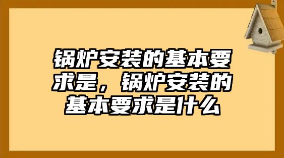 鍋爐安裝的基本要求是，鍋爐安裝的基本要求是什么