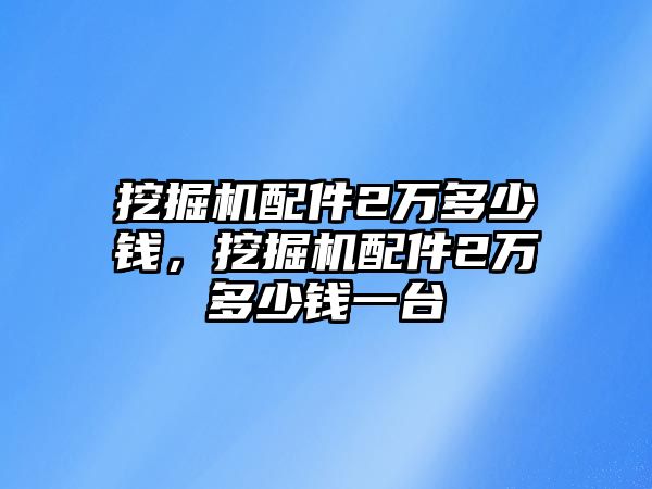 挖掘機(jī)配件2萬多少錢，挖掘機(jī)配件2萬多少錢一臺