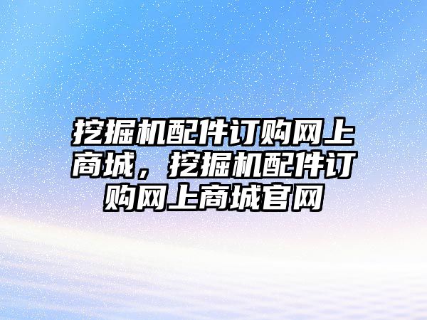 挖掘機(jī)配件訂購網(wǎng)上商城，挖掘機(jī)配件訂購網(wǎng)上商城官網(wǎng)