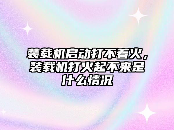 裝載機(jī)啟動(dòng)打不著火，裝載機(jī)打火起不來是什么情況