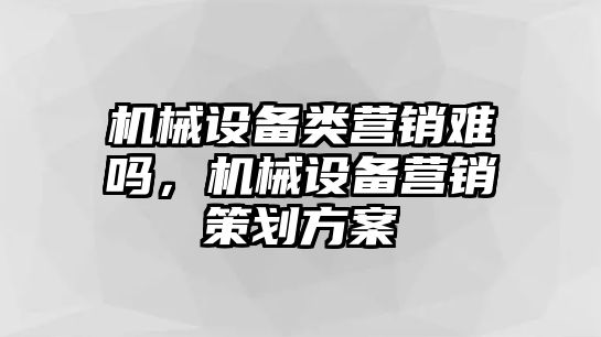 機械設備類營銷難嗎，機械設備營銷策劃方案