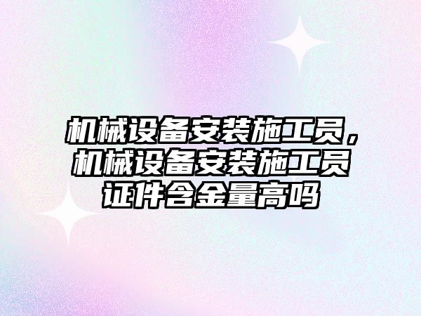 機械設(shè)備安裝施工員，機械設(shè)備安裝施工員證件含金量高嗎