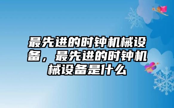 最先進(jìn)的時(shí)鐘機(jī)械設(shè)備，最先進(jìn)的時(shí)鐘機(jī)械設(shè)備是什么