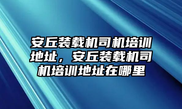 安丘裝載機(jī)司機(jī)培訓(xùn)地址，安丘裝載機(jī)司機(jī)培訓(xùn)地址在哪里