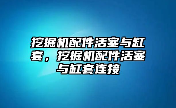 挖掘機配件活塞與缸套，挖掘機配件活塞與缸套連接