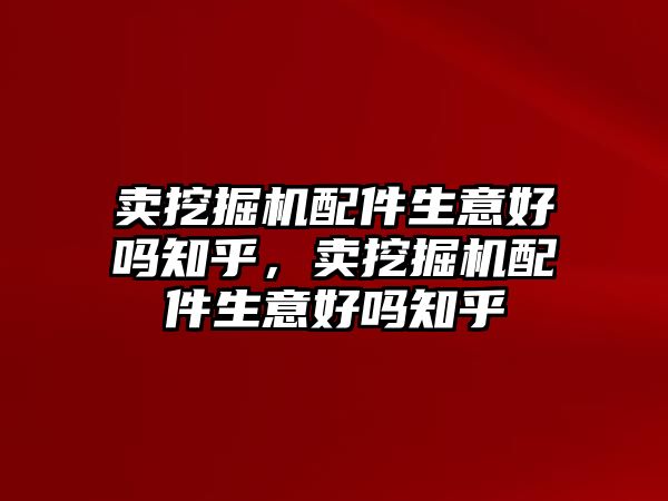 賣挖掘機(jī)配件生意好嗎知乎，賣挖掘機(jī)配件生意好嗎知乎