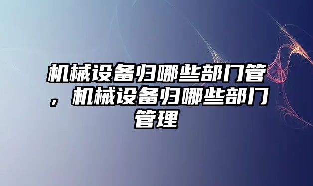 機(jī)械設(shè)備歸哪些部門管，機(jī)械設(shè)備歸哪些部門管理