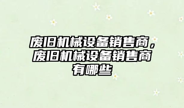 廢舊機械設(shè)備銷售商，廢舊機械設(shè)備銷售商有哪些