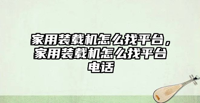 家用裝載機怎么找平臺，家用裝載機怎么找平臺電話